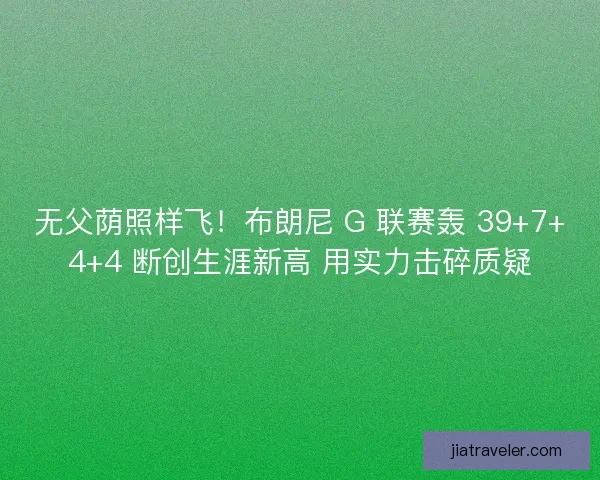 无父荫照样飞！布朗尼 G 联赛轰 39+7+4+4 断创生涯新高 用实力击碎质疑