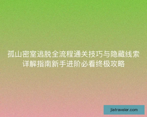孤山密室逃脱全流程通关技巧与隐藏线索详解指南新手进阶必看终极攻略