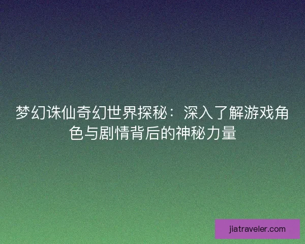 梦幻诛仙奇幻世界探秘：深入了解游戏角色与剧情背后的神秘力量
