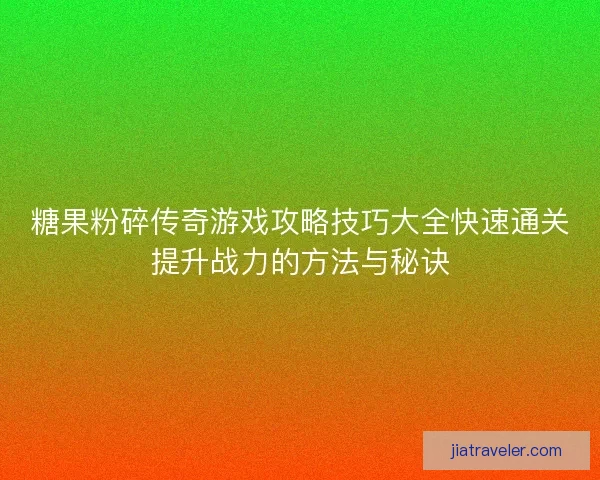 糖果粉碎传奇游戏攻略技巧大全快速通关提升战力的方法与秘诀