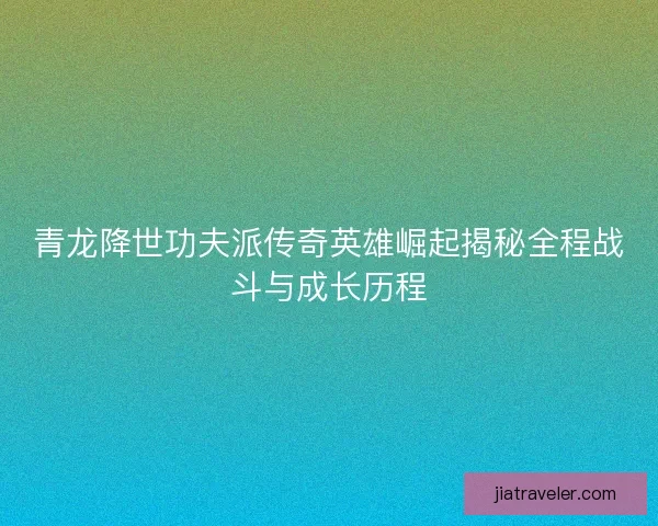 青龙降世功夫派传奇英雄崛起揭秘全程战斗与成长历程