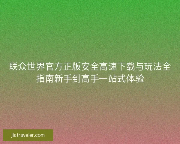 联众世界官方正版安全高速下载与玩法全指南新手到高手一站式体验
