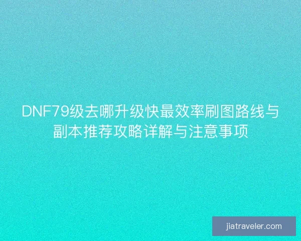 DNF79级去哪升级快最效率刷图路线与副本推荐攻略详解与注意事项