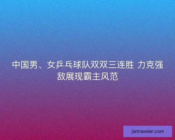 中国男、女乒乓球队双双三连胜 力克强敌展现霸主风范