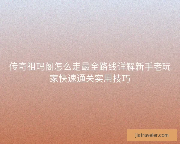 传奇祖玛阁怎么走最全路线详解新手老玩家快速通关实用技巧