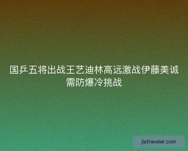 国乒五将出战王艺迪林高远激战伊藤美诚需防爆冷挑战