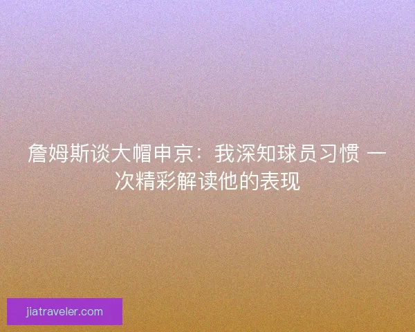 詹姆斯谈大帽申京：我深知球员习惯 一次精彩解读他的表现