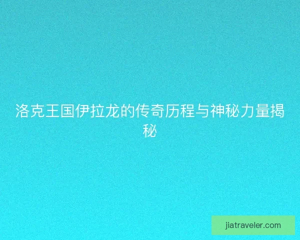 洛克王国伊拉龙的传奇历程与神秘力量揭秘