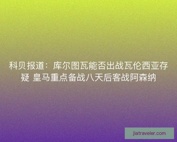 科贝报道：库尔图瓦能否出战瓦伦西亚存疑 皇马重点备战八天后客战阿森纳