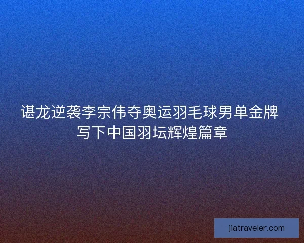 谌龙逆袭李宗伟夺奥运羽毛球男单金牌 写下中国羽坛辉煌篇章