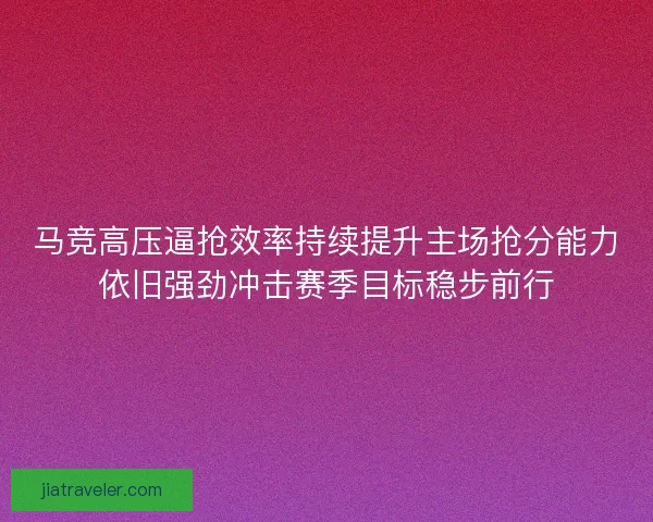 马竞高压逼抢效率持续提升主场抢分能力依旧强劲冲击赛季目标稳步前行