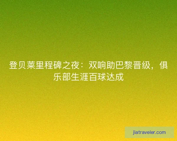 登贝莱里程碑之夜：双响助巴黎晋级，俱乐部生涯百球达成