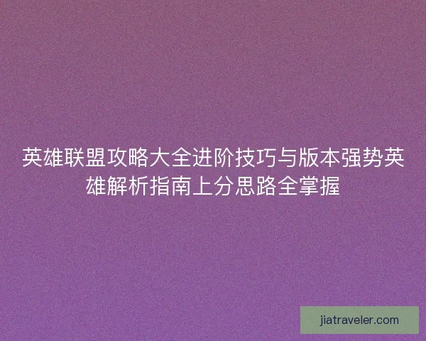 英雄联盟攻略大全进阶技巧与版本强势英雄解析指南上分思路全掌握