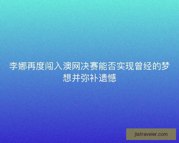 李娜再度闯入澳网决赛能否实现曾经的梦想并弥补遗憾