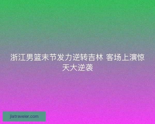 浙江男篮末节发力逆转吉林 客场上演惊天大逆袭