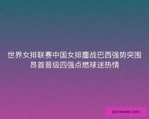 世界女排联赛中国女排鏖战巴西强势突围昂首晋级四强点燃球迷热情