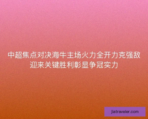 中超焦点对决海牛主场火力全开力克强敌迎来关键胜利彰显争冠实力