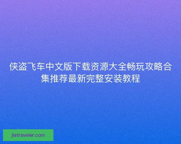 侠盗飞车中文版下载资源大全畅玩攻略合集推荐最新完整安装教程