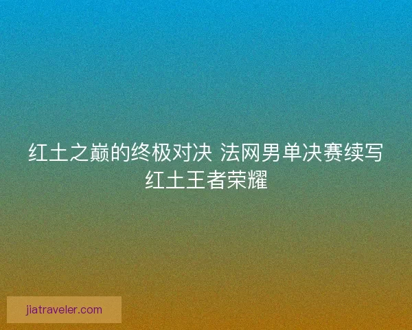 红土之巅的终极对决 法网男单决赛续写红土王者荣耀