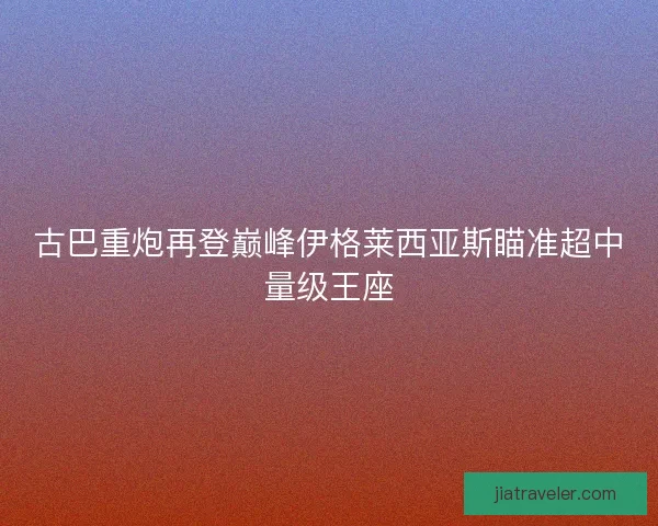 古巴重炮再登巅峰伊格莱西亚斯瞄准超中量级王座