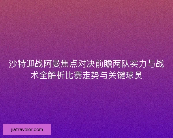 沙特迎战阿曼焦点对决前瞻两队实力与战术全解析比赛走势与关键球员