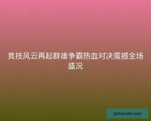 竞技风云再起群雄争霸热血对决震撼全场盛况