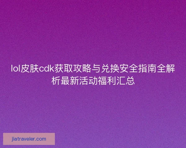 lol皮肤cdk获取攻略与兑换安全指南全解析最新活动福利汇总