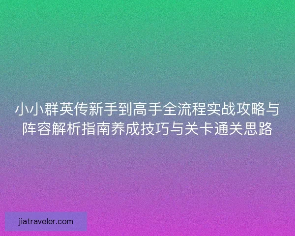 小小群英传新手到高手全流程实战攻略与阵容解析指南养成技巧与关卡通关思路