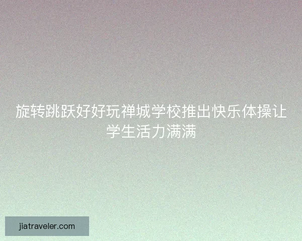 旋转跳跃好好玩禅城学校推出快乐体操让学生活力满满