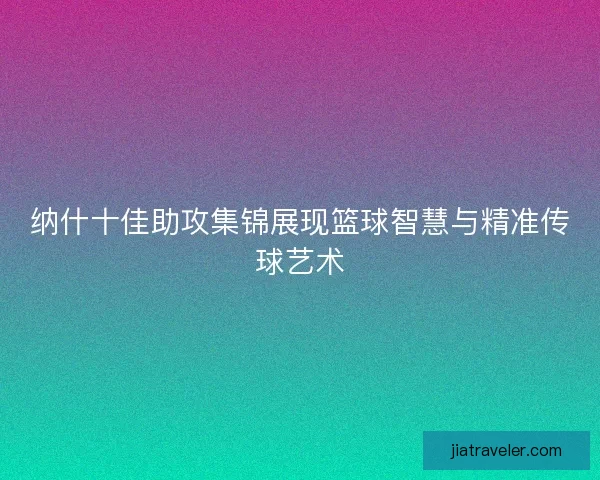纳什十佳助攻集锦展现篮球智慧与精准传球艺术