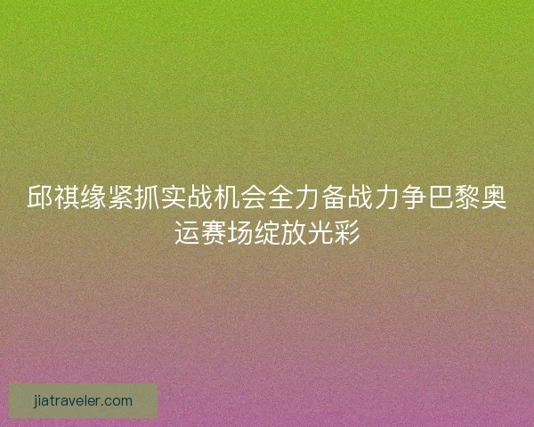 邱祺缘紧抓实战机会全力备战力争巴黎奥运赛场绽放光彩