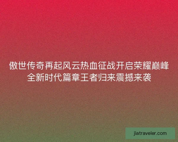 傲世传奇再起风云热血征战开启荣耀巅峰全新时代篇章王者归来震撼来袭