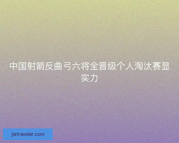 中国射箭反曲弓六将全晋级个人淘汰赛显实力