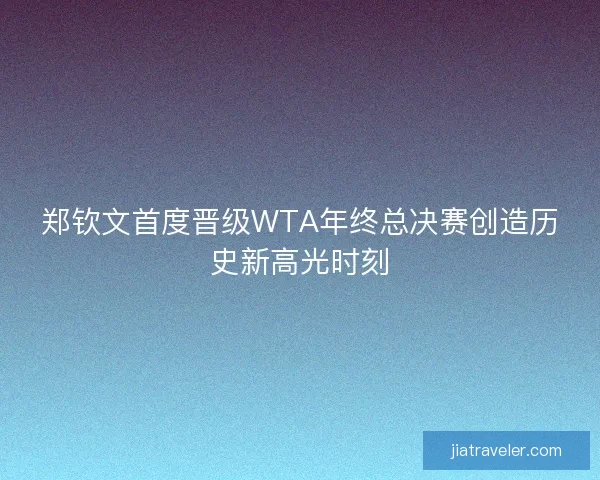 郑钦文首度晋级WTA年终总决赛创造历史新高光时刻