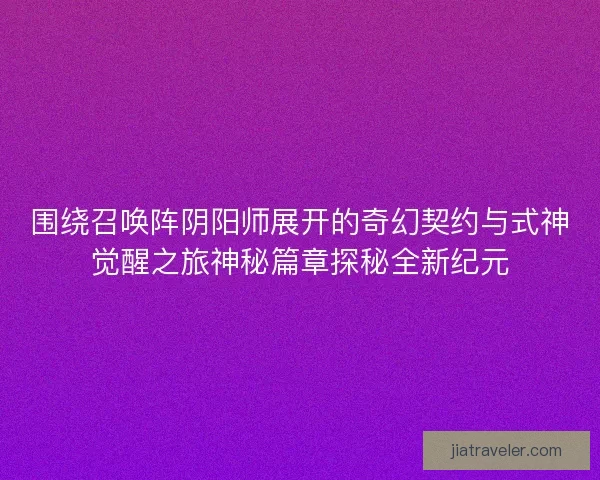 围绕召唤阵阴阳师展开的奇幻契约与式神觉醒之旅神秘篇章探秘全新纪元