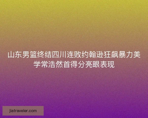 山东男篮终结四川连败约翰逊狂飙暴力美学常浩然首得分亮眼表现
