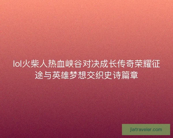 lol火柴人热血峡谷对决成长传奇荣耀征途与英雄梦想交织史诗篇章