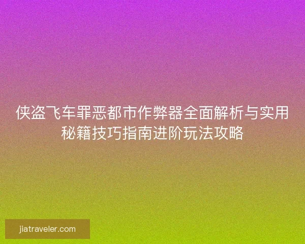 侠盗飞车罪恶都市作弊器全面解析与实用秘籍技巧指南进阶玩法攻略