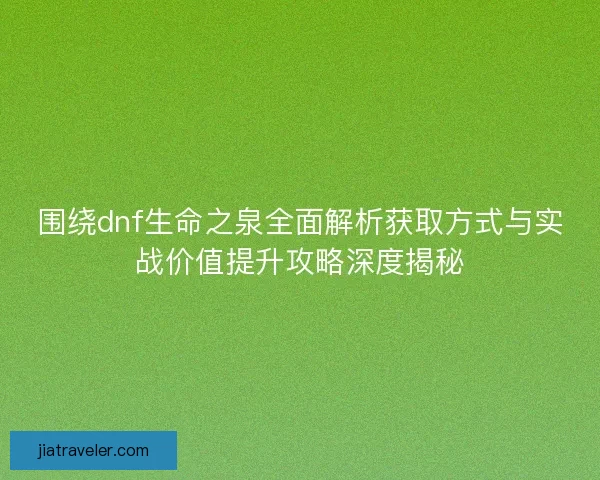围绕dnf生命之泉全面解析获取方式与实战价值提升攻略深度揭秘
