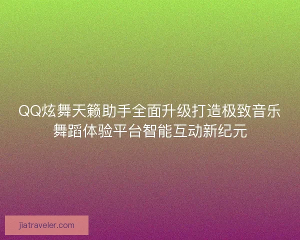 QQ炫舞天籁助手全面升级打造极致音乐舞蹈体验平台智能互动新纪元