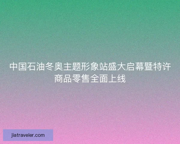 中国石油冬奥主题形象站盛大启幕暨特许商品零售全面上线