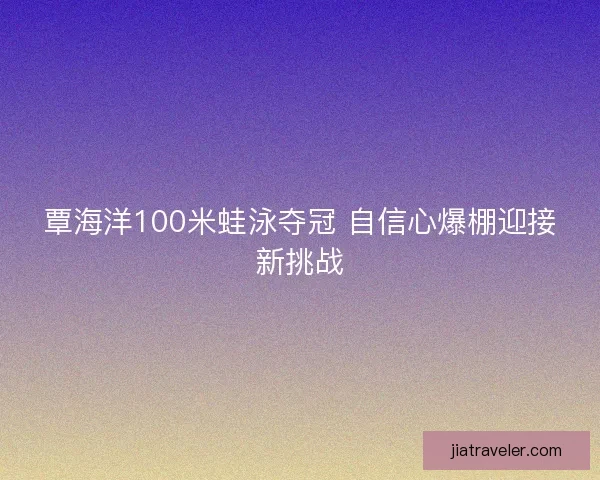 覃海洋100米蛙泳夺冠 自信心爆棚迎接新挑战