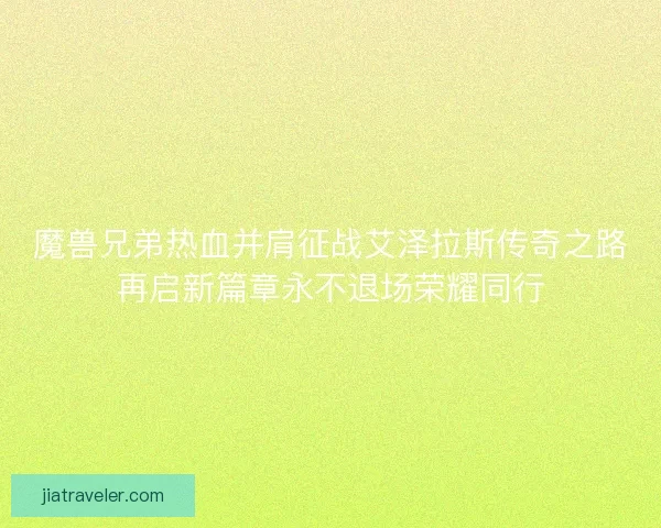 魔兽兄弟热血并肩征战艾泽拉斯传奇之路再启新篇章永不退场荣耀同行
