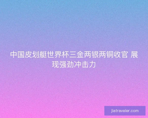 中国皮划艇世界杯三金两银两铜收官 展现强劲冲击力