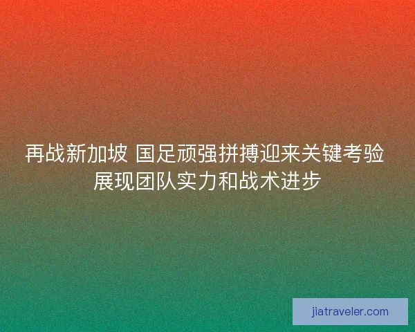 再战新加坡 国足顽强拼搏迎来关键考验 展现团队实力和战术进步