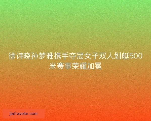 徐诗晓孙梦雅携手夺冠女子双人划艇500米赛事荣耀加冕