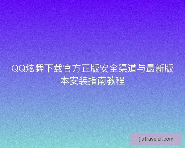 QQ炫舞下载官方正版安全渠道与最新版本安装指南教程