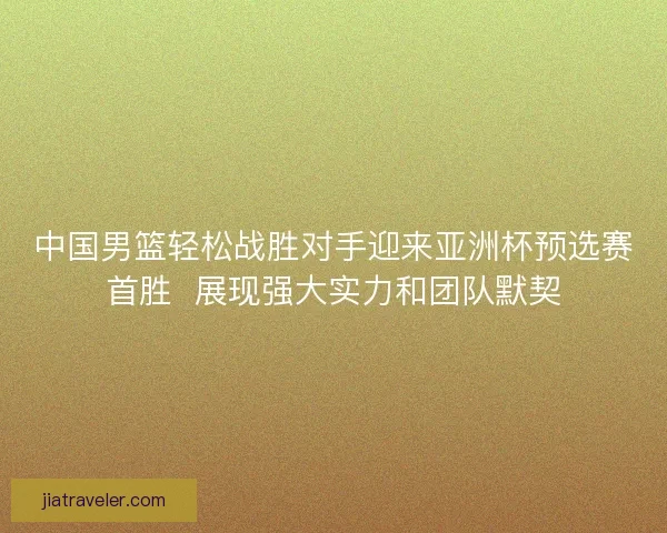 中国男篮轻松战胜对手迎来亚洲杯预选赛首胜  展现强大实力和团队默契