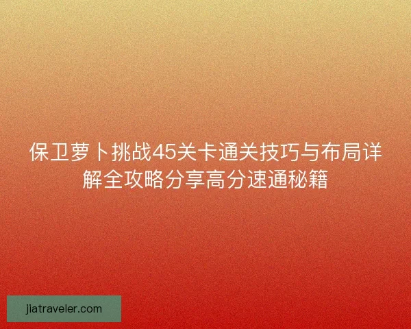 保卫萝卜挑战45关卡通关技巧与布局详解全攻略分享高分速通秘籍