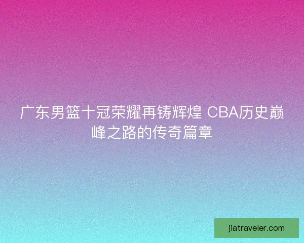 广东男篮十冠荣耀再铸辉煌 CBA历史巅峰之路的传奇篇章
